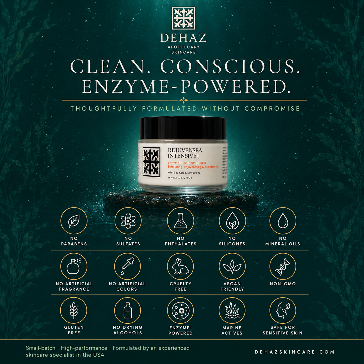 DEHAZ RejuvenSea Intensive+ Enzymatic Skin Smoother — clean conscious enzyme-powered, thoughtfully formulated without compromise, no parabens, no sulfates, no phthalates, no silicones, no mineral oils, no artificial fragrance, no artificial colors, cruelty free, vegan friendly, non-GMO, gluten free, no drying alcohols, enzyme-powered, marine actives, safe for sensitive skin, small-batch high-performance formulated by an experienced skincare specialist in the USA